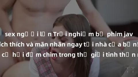 sex người lớn Trải nghiệm bộ phim jav không che đầy kích thích và mãn nhãn ngay tại nhà của bạn! Đừng bỏ lỡ cơ hội đắm chìm trong thế giới tinh thần mới mẻ mà bộ phim này mang đến!