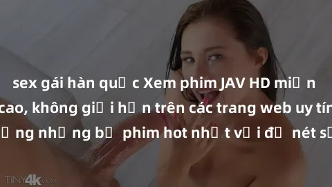sex gái hàn quốc Xem phim JAV HD miễn phí chất lượng cao, không giới hạn trên các trang web uy tín. Yên tâm tận hưởng những bộ phim hot nhất với độ nét sắc sảo, đẹp mắt ngay tại nhà. Hãy trải nghiệm n