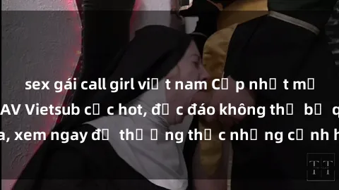 sex gái call girl việt nam Cập nhật mới nhất: Top phim JAV Vietsub cực hot, độc đáo không thể bỏ qua, xem ngay để thưởng thức những cảnh hấp dẫn và đầy kích thích!