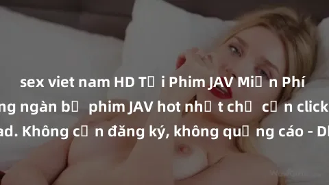 sex viet nam HD Tải Phim JAV Miễn Phí - Thưởng thức hàng ngàn bộ phim JAV hot nhất chỉ cần click download. Không cần đăng ký, không quảng cáo - Dễ dàng tải về và xem online!