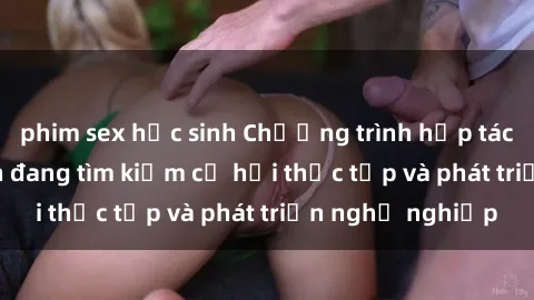 phim sex học sinh Chương trình hợp tác JAV cho sinh viên đang tìm kiếm cơ hội thực tập và phát triển nghề nghiệp