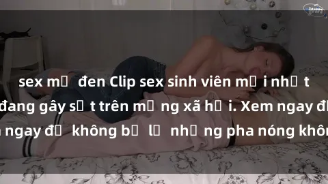 sex mỹ đen Clip sex sinh viên mới nhất hot nhất năm nay đang gây sốt trên mạng xã hội. Xem ngay để không bỏ lỡ những pha nóng không thể bỏ qua!