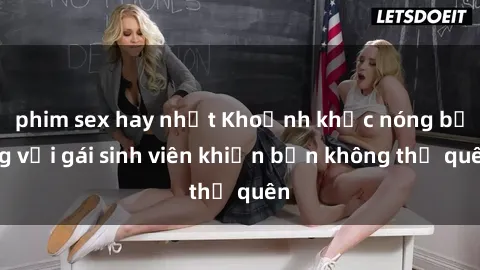 phim sex hay nhất Khoảnh khắc nóng bỏng với gái sinh viên khiến bạn không thể quên