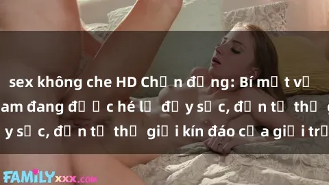 sex không che HD Chấn động: Bí mật về sex nữ sinh Việt Nam đang được hé lộ đầy sốc, đến từ thế giới kín đáo của giới trẻ.