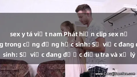 sex y tá việt nam Phát hiện clip sex nữ sinh gây chấn động trong cộng đồng học sinh: Sự việc đang được điều tra và xử lý