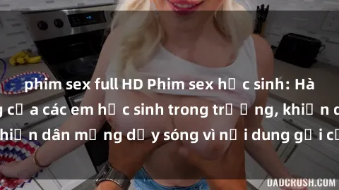 phim sex full HD Phim sex học sinh: Hành động nóng bỏng của các em học sinh trong trường, khiến dân mạng dậy sóng vì nội dung gợi cảm và kích thích.