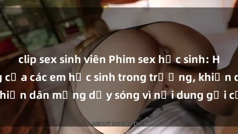 clip sex sinh viên Phim sex học sinh: Hành động nóng bỏng của các em học sinh trong trường, khiến dân mạng dậy sóng vì nội dung gợi cảm và kích thích.
