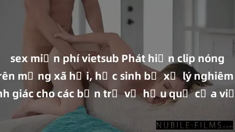 sex miễn phí vietsub Phát hiện clip nóng sinh viên gây sốt trên mạng xã hội, học sinh bị xử lý nghiêm ngặt. Đây là cảnh giác cho các bạn trẻ về hậu quả của việc chia sẻ thông tin trái phép trên intern