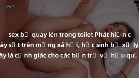 sex bị quay lén trong toilet Phát hiện clip nóng sinh viên gây sốt trên mạng xã hội, học sinh bị xử lý nghiêm ngặt. Đây là cảnh giác cho các bạn trẻ về hậu quả của việc chia sẻ thông tin trái phép trê