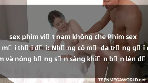 sex phim việt nam không che Phim sex milf hấp dẫn nhất mọi thời đại: Những cô mẹ da trắng gợi cảm và nóng bỏng sẵn sàng khiến bạn lên đỉnh chỉ trong chớp mắt!