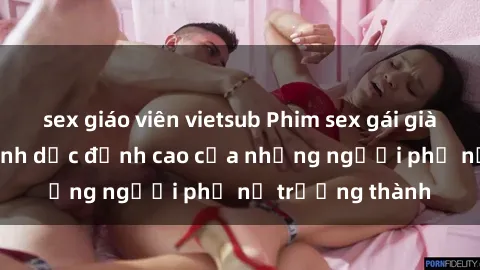 sex giáo viên vietsub Phim sex gái già: Trải nghiệm tình dục đỉnh cao của những người phụ nữ trưởng thành
