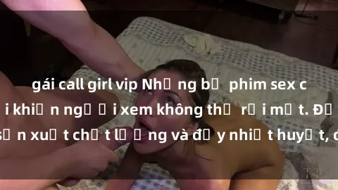 gái call girl vip Những bộ phim sex của phụ nữ lớn tuổi khiến người xem không thể rời mắt. Được sản xuất chất lượng và đầy nhiệt huyết, đáng xem và trải nghiệm.