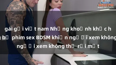 gái gọi việt nam Những khoảnh khắc hấp dẫn trong bộ phim sex BDSM khiến người xem không thể rời mắt