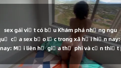 sex gái việt có bầu Khám phá những nguyên nhân và hậu quả của sex bạo lực trong xã hội hiện nay: Mối liên hệ giữa thị phi và cần thiết phải ngăn chặn.
