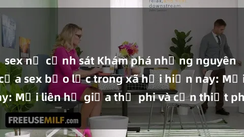 sex nữ cảnh sát Khám phá những nguyên nhân và hậu quả của sex bạo lực trong xã hội hiện nay: Mối liên hệ giữa thị phi và cần thiết phải ngăn chặn.