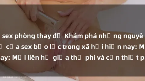 sex phòng thay đồ Khám phá những nguyên nhân và hậu quả của sex bạo lực trong xã hội hiện nay: Mối liên hệ giữa thị phi và cần thiết phải ngăn chặn.