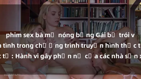 phim sex bà mẹ nóng bỏng Gái bị trói và bị ép buộc làm tình trong chương trình truyền hình thực tế: Hành vi gây phẫn nộ của các nhà sản xuất và người xem.