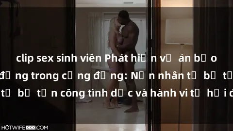 clip sex sinh viên Phát hiện vụ án bạo dâm sex gây chấn động trong cộng đồng: Nạn nhân tố bị tấn công tình dục và hành vi tệ hại được tiết lộ
