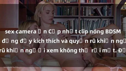 sex camera ẩn Cập nhật clip nóng BDSM: Những pha hành động đầy kích thích và quyến rũ khiến người xem không thể rời mắt. Đừng bỏ lỡ!