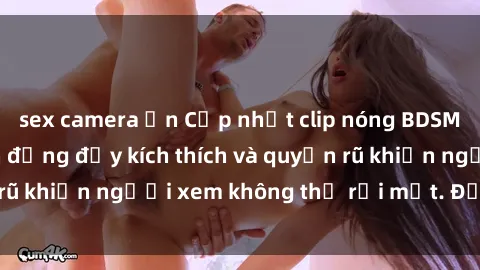 sex camera ẩn Cập nhật clip nóng BDSM: Những pha hành động đầy kích thích và quyến rũ khiến người xem không thể rời mắt. Đừng bỏ lỡ!