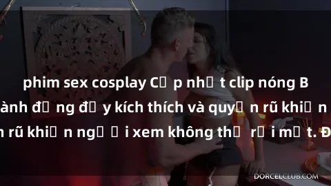 phim sex cosplay Cập nhật clip nóng BDSM: Những pha hành động đầy kích thích và quyến rũ khiến người xem không thể rời mắt. Đừng bỏ lỡ!