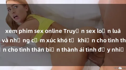 xem phim sex online Truyện sex loạn luân: Bí mật gia đình và những cảm xúc khó tả khiến cho tình thân biến thành ái tình đầy nhiệt huyết