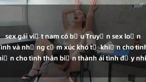sex gái việt nam có bầu Truyện sex loạn luân: Bí mật gia đình và những cảm xúc khó tả khiến cho tình thân biến thành ái tình đầy nhiệt huyết
