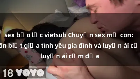 sex bạo lực vietsub Chuyện sex mẹ con: Sự phân biệt giữa tình yêu gia đình và luyến ái cấm địa
