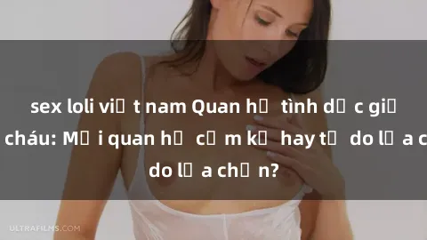 sex loli việt nam Quan hệ tình dục giữa ông cháu: Mối quan hệ cấm kỵ hay tự do lựa chọn?