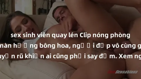 sex sinh viên quay lén Clip nóng phòng tắm: Hít thở nồng nàn hương bông hoa, người đẹp vô cùng gợi cảm và quyến rũ khiến ai cũng phải say đắm. Xem ngay để trải nghiệm điều đặc biệt!