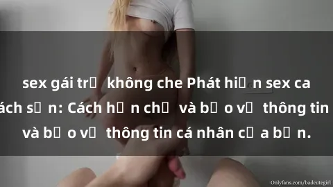 sex gái trẻ không che Phát hiện sex camera ẩn trong khách sạn: Cách hạn chế và bảo vệ thông tin cá nhân của bạn.