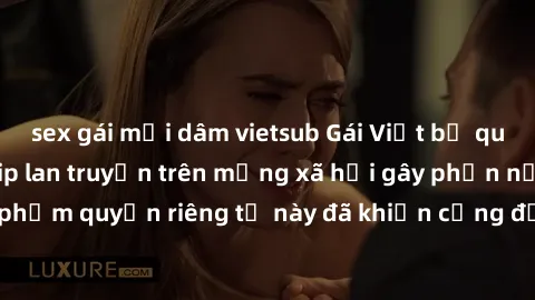 sex gái mại dâm vietsub Gái Việt bị quay lén khi tắm, clip lan truyền trên mạng xã hội gây phẫn nộ. Hành động vi phạm quyền riêng tư này đã khiến cộng đồng mạng bức xúc và đòi trừng phạt thật nghiêm k
