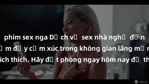 phim sex nga Dịch vụ sex nhà nghỉ đẳng cấp: Trải nghiệm đầy cảm xúc trong không gian lãng mạn, đầy kích thích. Hãy đặt phòng ngay hôm nay để thỏa mãn khát khao của bạn!
