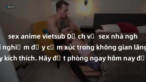 sex anime vietsub Dịch vụ sex nhà nghỉ đẳng cấp: Trải nghiệm đầy cảm xúc trong không gian lãng mạn, đầy kích thích. Hãy đặt phòng ngay hôm nay để thỏa mãn khát khao của bạn!