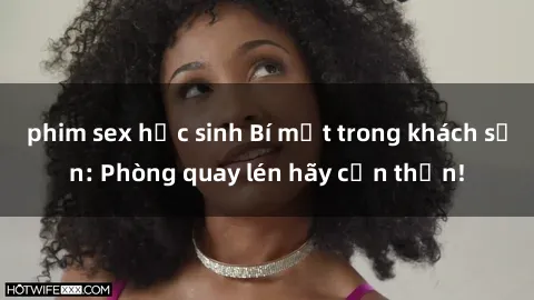 phim sex học sinh Bí mật trong khách sạn: Phòng quay lén hãy cẩn thận!