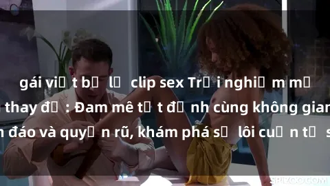gái việt bị lộ clip sex Trải nghiệm mới lạ với sex phòng thay đồ: Đam mê tột đỉnh cùng không gian kín đáo và quyến rũ, khám phá sự lôi cuốn từ sự hấp dẫn của nơi này.