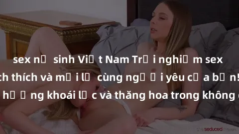 sex nữ sinh Việt Nam Trải nghiệm sex phòng tắm đầy kích thích và mới lạ cùng người yêu của bạn! Tận hưởng khoái lạc và thăng hoa trong không gian tắm ấm áp và gợi cảm.