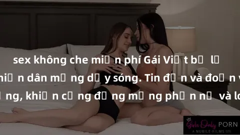 sex không che miễn phí Gái Việt bị lộ clip sex, scandal khiến dân mạng dậy sóng. Tin đồn và đoạn video gây chấn động, khiến cộng đồng mạng phẫn nộ và lo lắng. Bi kịch ẩn sau bức màn đen tối của thế gi
