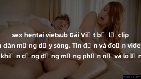 sex hentai vietsub Gái Việt bị lộ clip sex, scandal khiến dân mạng dậy sóng. Tin đồn và đoạn video gây chấn động, khiến cộng đồng mạng phẫn nộ và lo lắng. Bi kịch ẩn sau bức màn đen tối của thế giới ả