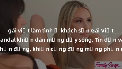 gái việt làm tình ở khách sạn Gái Việt bị lộ clip sex, scandal khiến dân mạng dậy sóng. Tin đồn và đoạn video gây chấn động, khiến cộng đồng mạng phẫn nộ và lo lắng. Bi kịch ẩn sau bức màn đen tối của