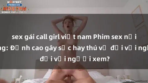 sex gái call girl việt nam Phim sex nơi công cộng: Đỉnh cao gây sốc hay thú vị đối với người xem?