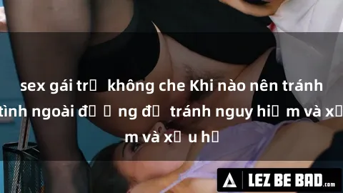 sex gái trẻ không che Khi nào nên tránh làm tình ngoài đường để tránh nguy hiểm và xấu hổ