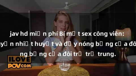 jav hd miễn phí Bí mật sex công viên: Những câu chuyện nhiệt huyết và đầy nóng bỏng của đôi trẻ trẻ trung.