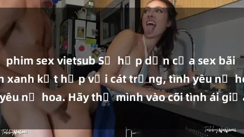 phim sex vietsub Sự hấp dẫn của sex bãi biển: Khi sóng biển xanh kết hợp với cát trắng, tình yêu nở hoa. Hãy thả mình vào cõi tình ái giữa sóng biển!