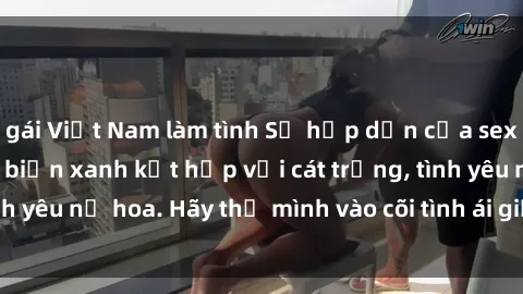 gái Việt Nam làm tình Sự hấp dẫn của sex bãi biển: Khi sóng biển xanh kết hợp với cát trắng, tình yêu nở hoa. Hãy thả mình vào cõi tình ái giữa sóng biển!