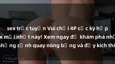 sex trực tuyến Vui chơi 4P cực kỳ hấp dẫn trong phim sex mới nhất này! Xem ngay để khám phá những cảnh quay nóng bỏng và đầy kích thích của bộ phim này!