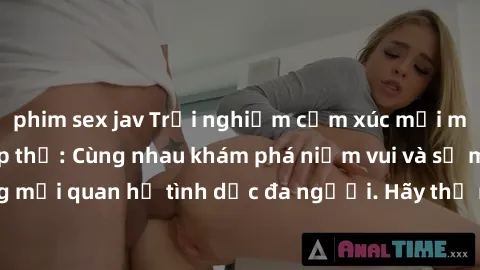 phim sex jav Trải nghiệm cảm xúc mới mẻ với làm tình tập thể: Cùng nhau khám phá niềm vui và sự mãnh liệt trong mối quan hệ tình dục đa người. Hãy thử ngay để biết cảm giác thú vị này!