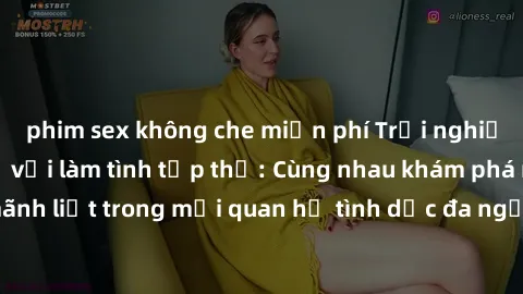 phim sex không che miễn phí Trải nghiệm cảm xúc mới mẻ với làm tình tập thể: Cùng nhau khám phá niềm vui và sự mãnh liệt trong mối quan hệ tình dục đa người. Hãy thử ngay để biết cảm giác thú vị này!