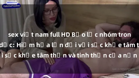 sex việt nam full HD Bạo lực nhóm trong các hành vi tình dục: Hiểm họa lớn đối với sức khỏe tâm thần và tinh thần của nạn nhân.