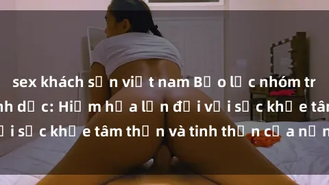 sex khách sạn việt nam Bạo lực nhóm trong các hành vi tình dục: Hiểm họa lớn đối với sức khỏe tâm thần và tinh thần của nạn nhân.